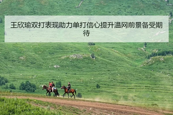 王欣瑜双打表现助力单打信心提升温网前景备受期待