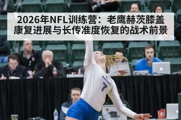 2026年NFL训练营：老鹰赫茨膝盖康复进展与长传准度恢复的战术前景