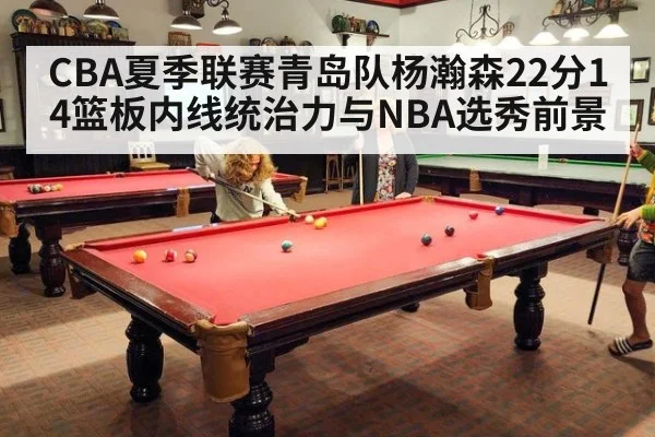 CBA夏季联赛青岛队杨瀚森22分14篮板内线统治力与NBA选秀前景
