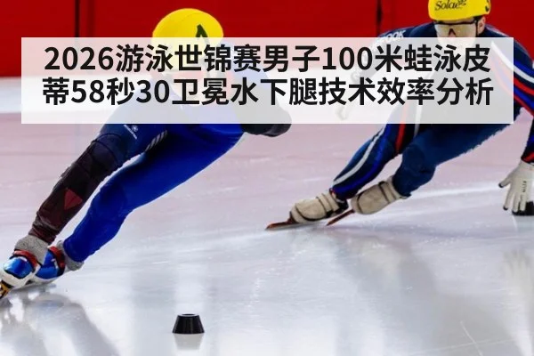 2026游泳世锦赛男子100米蛙泳皮蒂58秒30卫冕水下腿技术效率分析