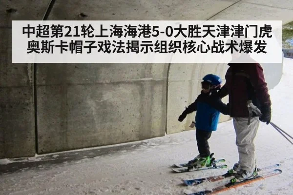 中超第21轮上海海港5-0大胜天津津门虎 奥斯卡帽子戏法揭示组织核心战术爆发