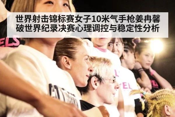 世界射击锦标赛女子10米气手枪姜冉馨破世界纪录决赛心理调控与稳定性分析