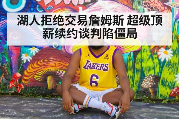 湖人拒绝交易詹姆斯 超级顶薪续约谈判陷僵局