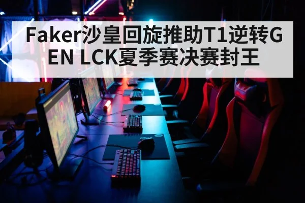 Faker沙皇回旋推助T1逆转GEN LCK夏季赛决赛封王