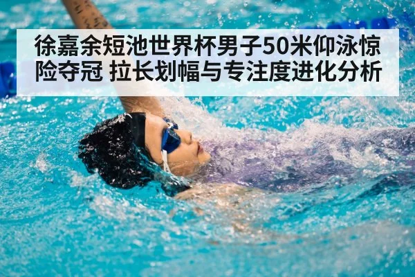 徐嘉余短池世界杯男子50米仰泳惊险夺冠 拉长划幅与专注度进化分析