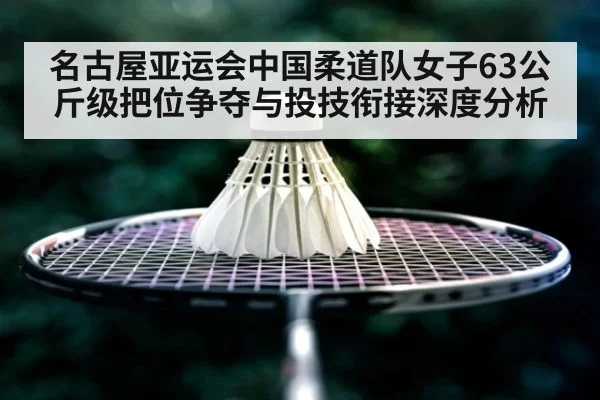 名古屋亚运会中国柔道队女子63公斤级把位争夺与投技衔接深度分析