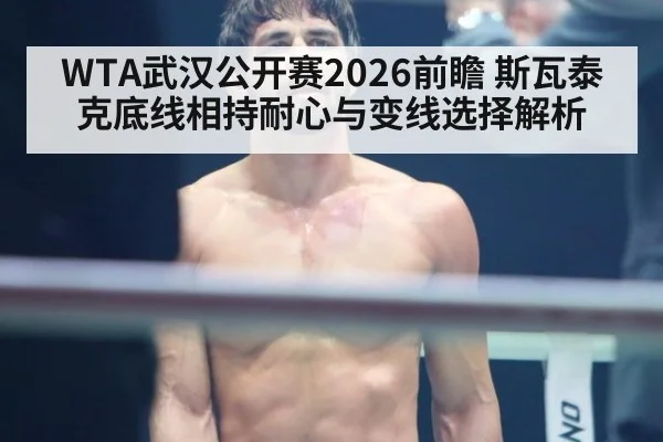 WTA武汉公开赛2026前瞻 斯瓦泰克底线相持耐心与变线选择解析