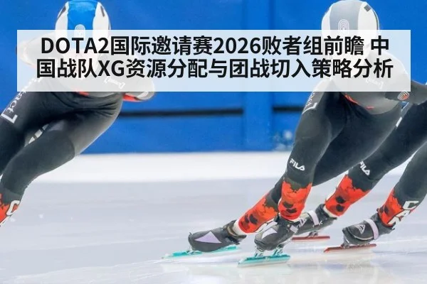 DOTA2国际邀请赛2026败者组前瞻 中国战队XG资源分配与团战切入策略分析