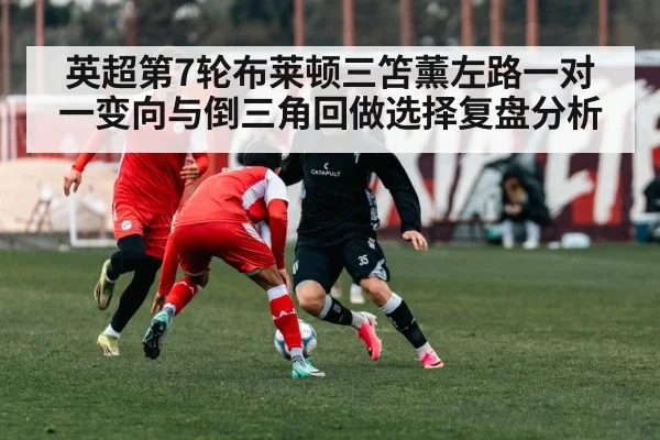 英超第7轮布莱顿三笘薰左路一对一变向与倒三角回做选择复盘分析