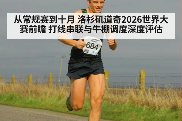 从常规赛到十月 洛杉矶道奇2026世界大赛前瞻 打线串联与牛棚调度深度评估