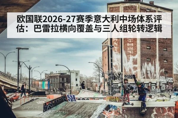欧国联2026-27赛季意大利中场体系评估:巴雷拉横向覆盖与三人组轮转逻辑