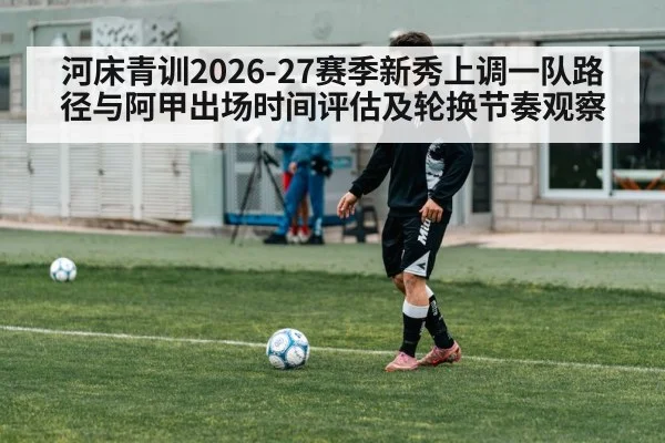 河床青训2026-27赛季新秀上调一队路径与阿甲出场时间评估及轮换节奏观察