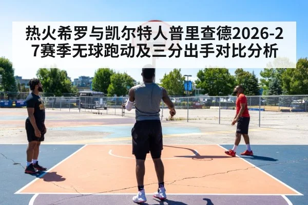 热火希罗与凯尔特人普里查德2026-27赛季无球跑动及三分出手对比分析
