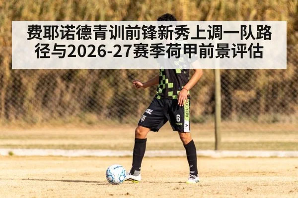 费耶诺德青训前锋新秀上调一队路径与2026-27赛季荷甲前景评估