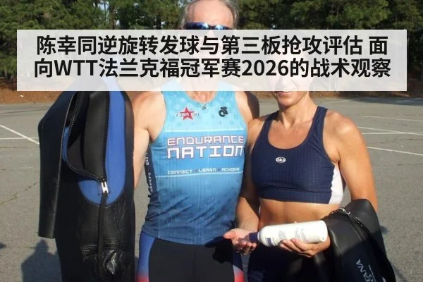 陈幸同逆旋转发球与第三板抢攻评估 面向WTT法兰克福冠军赛2026的战术观察