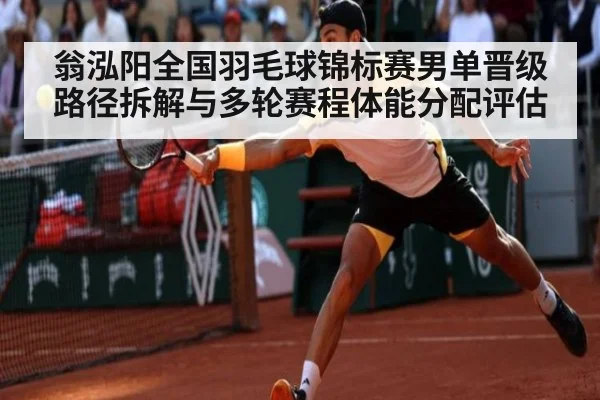 翁泓阳全国羽毛球锦标赛男单晋级路径拆解与多轮赛程体能分配评估